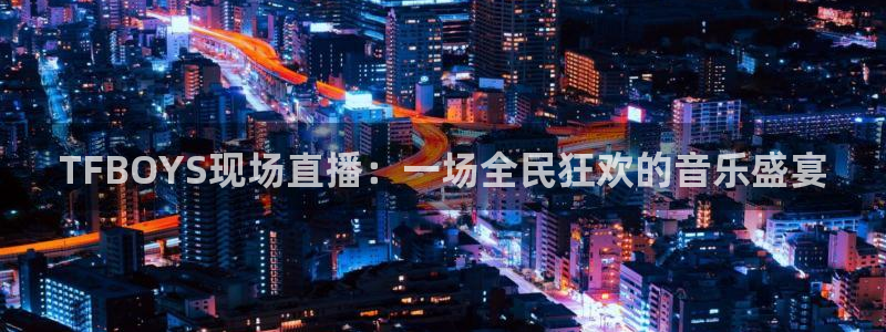 nba火凤直播：TFBOYS现场直播：一场全民狂欢的音乐盛宴